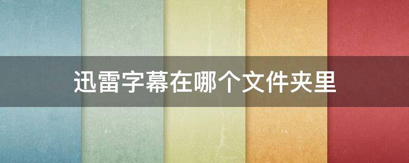 迅雷字幕在哪个文件夹里（电脑迅雷字幕文件在哪里）