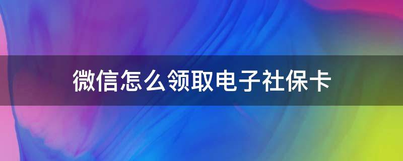 微信怎么领取电子社保卡（微信怎么领取电子社保卡?）