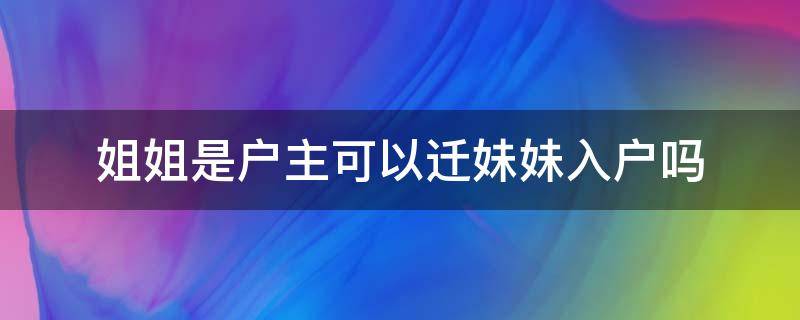 姐姐是户主可以迁妹妹入户吗（姐姐是户主可以迁妹妹入户吗天津）