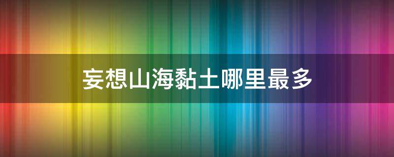 妄想山海黏土哪里最多（妄想山海那里黏土多）