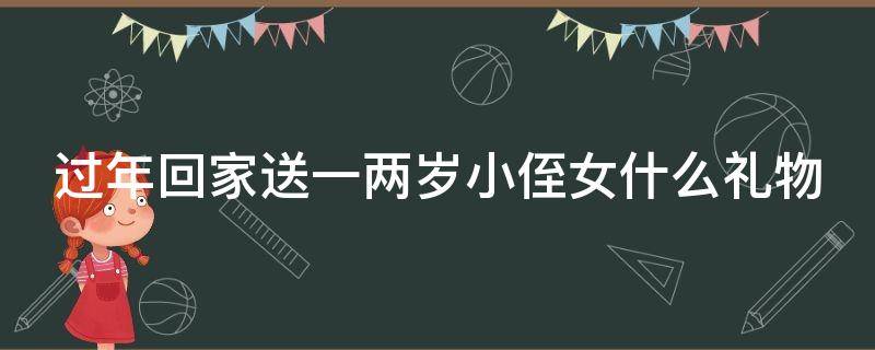 过年回家送一两岁小侄女什么礼物（过年回家送一两岁小侄女什么礼物好）