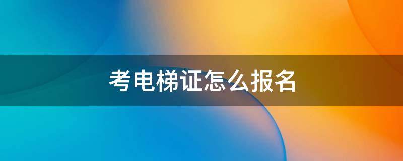 考电梯证怎么报名 考电梯证怎么报名学校地址在哪里