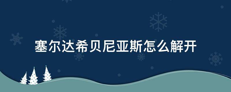 塞尔达希贝尼亚斯怎么解开（塞尔达希贝尼罗怎么解开）