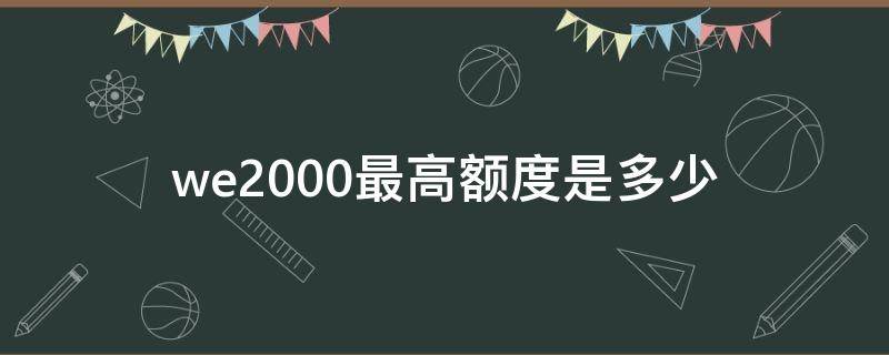 we2000最高额度是多少（we2000的额度是多少）