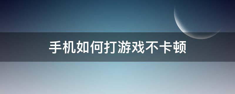 手机如何打游戏不卡顿（手机打游戏卡顿怎么解决方法）