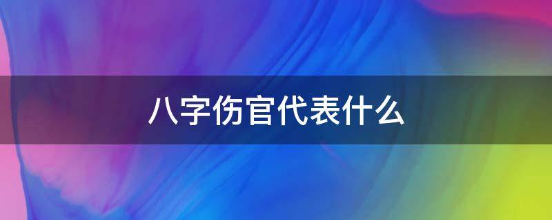 八字伤官代表什么 八字什么叫伤官