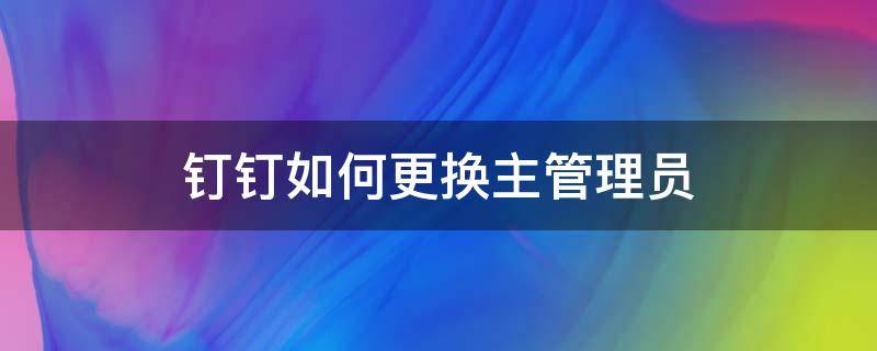 钉钉如何更换主管理员 钉钉主管理员怎么换人