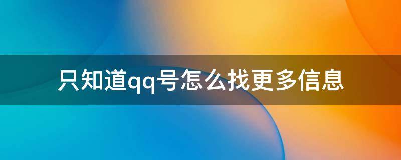 只知道qq号怎么找更多信息（知道qq号能找到什么信息）