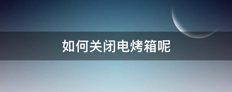 如何关闭电烤箱呢 怎样关闭烤箱