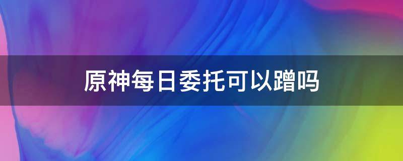 原神每日委托可以蹭吗（原神每日委托怎么接）