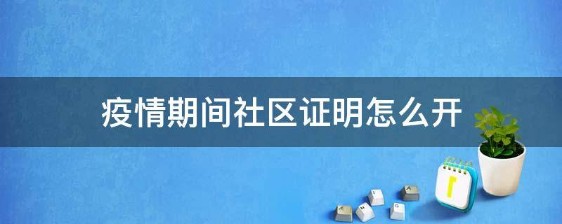 疫情期间社区证明怎么开 疫情到社区开证明都需要什么手续