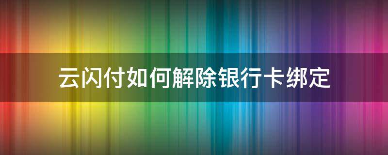 云闪付如何解除银行卡绑定（怎么解除云闪付上绑定的银行卡）