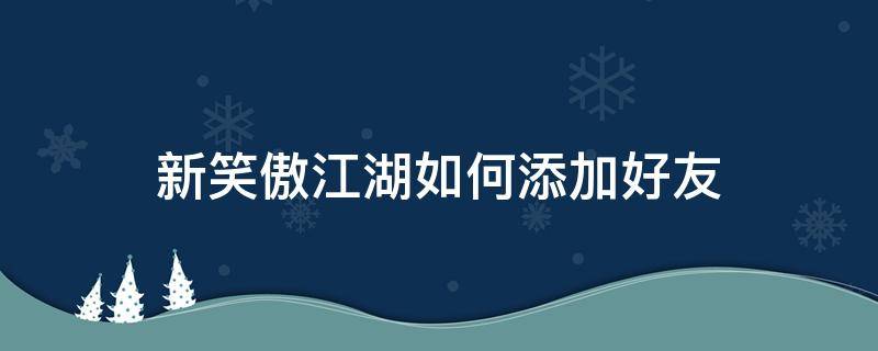 新笑傲江湖如何添加好友 新笑傲江湖手游加好友找不到