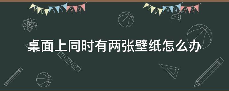 桌面上同时有两张壁纸怎么办（两个屏幕的壁纸）