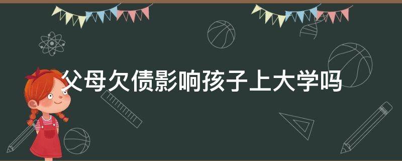 父母欠债影响孩子上大学吗（父母欠债对读大学的孩子有影响吗?）