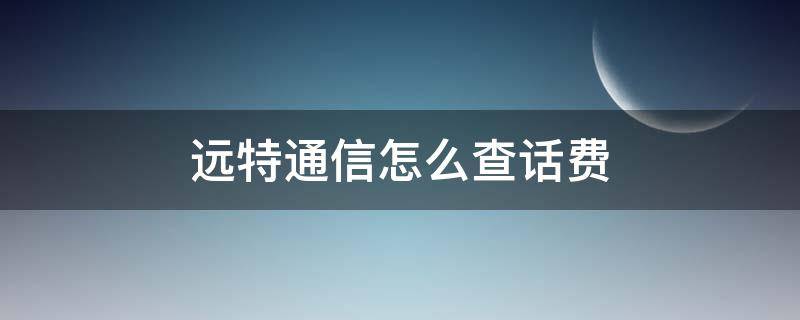 远特通信怎么查话费 远特通信怎么查话费和充值