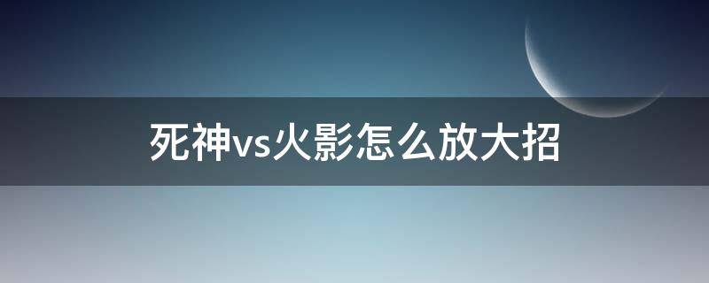 死神vs火影怎么放大招（死神vs火影放大招会卡）