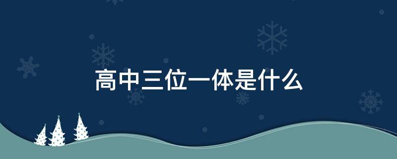 高中三位一体是什么 高中三位一体是什么意思 具体指是哪三位