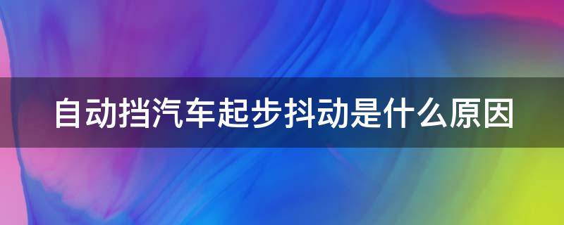 自动挡汽车起步抖动是什么原因（自动挡汽车起步发抖是什么原因）