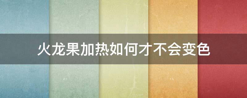 火龙果加热如何才不会变色 火龙果加热怎么不变色