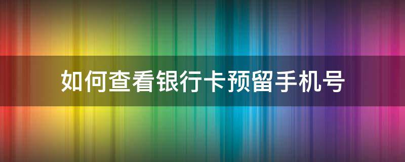 如何查看银行卡预留手机号（如何查看银行卡手机预留手机号）