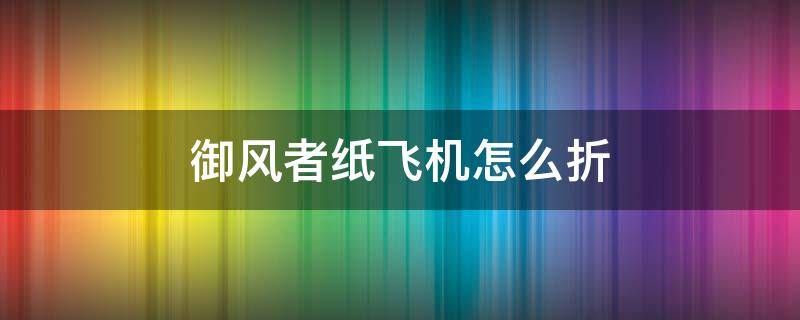 御风者纸飞机怎么折（御风者纸飞机怎么折123纸飞机）