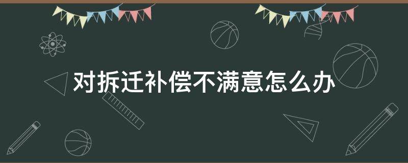 对拆迁补偿不满意怎么办（拆迁补偿不满意坚决不搬）