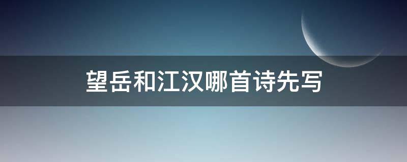 望岳和江汉哪首诗先写（杜甫是先写的望岳还是先写的江汉）