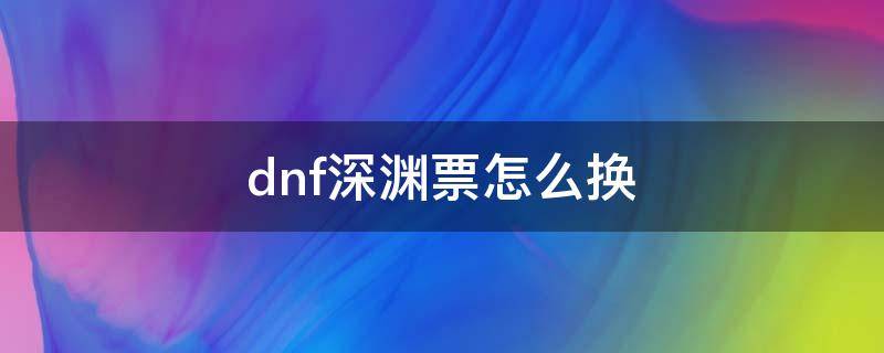 dnf深渊票怎么换（DNF深渊票怎么换）