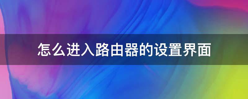 怎么进入路由器的设置界面 怎么进入路由器的设置界面?(电脑