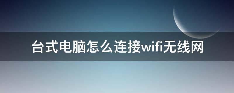 台式电脑怎么连接wifi无线网 台式电脑连接wifi怎么连接无线网络