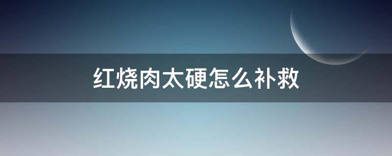 红烧肉太硬怎么补救（肉烧的太硬怎么补救）