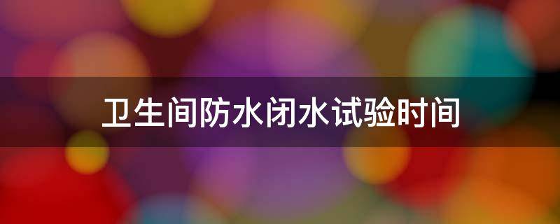 卫生间防水闭水试验时间 卫生间防水闭水试验时间72小时可以吗