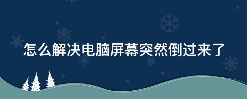 怎么解决电脑屏幕突然倒过来了 电脑屏幕突然倒过来怎么办