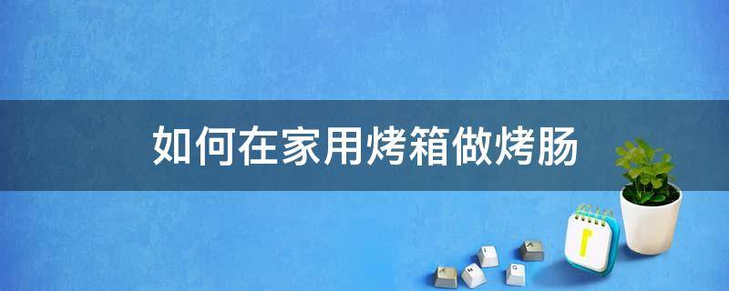 如何在家用烤箱做烤肠（在家怎样用烤箱烤肠）