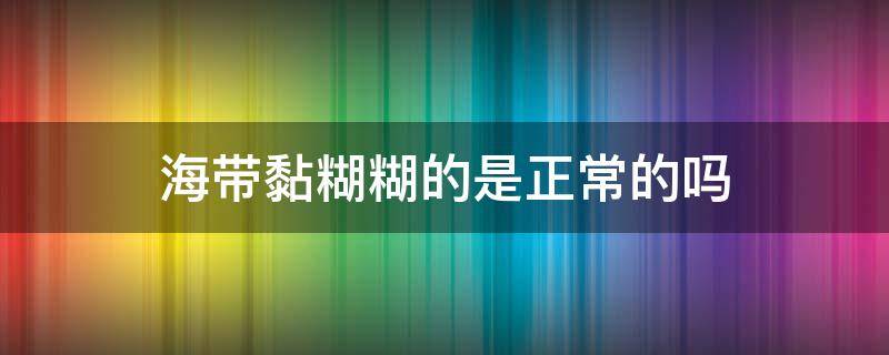 海带黏糊糊的是正常的吗（海带上有黏黏糊糊的是什么）