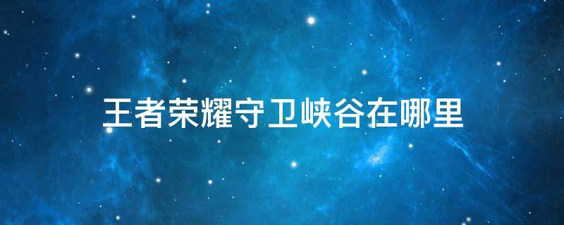 王者荣耀守卫峡谷在哪里 王者荣耀守卫峡谷在哪里进去