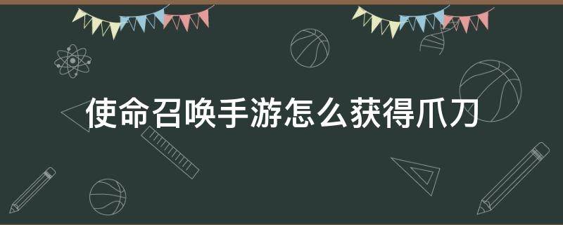 使命召唤手游怎么获得爪刀 使命召唤手游如何获得爪刀