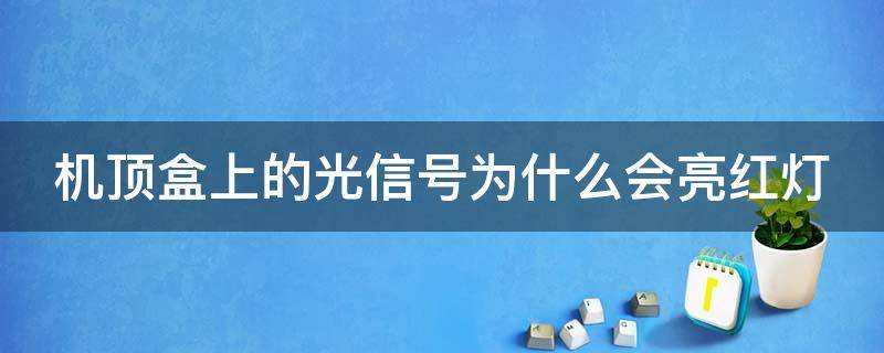 机顶盒上的光信号为什么会亮红灯 机顶盒上的光信号为什么会亮红灯怎么回事