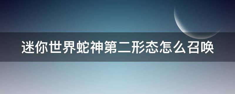 迷你世界蛇神第二形态怎么召唤 迷你世界蛇神第二形态怎么召唤视频