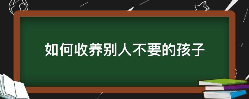 如何收养别人不要的孩子（别人不想要的孩子怎么收养）