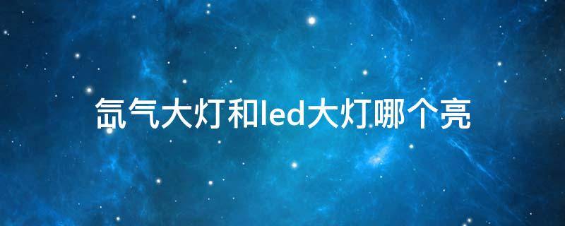 氙气大灯和led大灯哪个亮 氙气大灯和led大灯哪个亮?