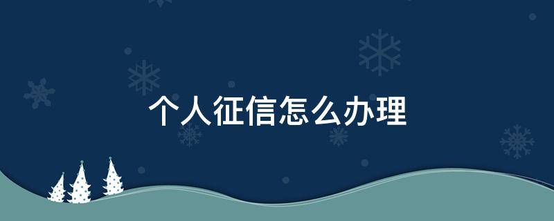 个人征信怎么办理 个人征信怎么办理中国人民银行