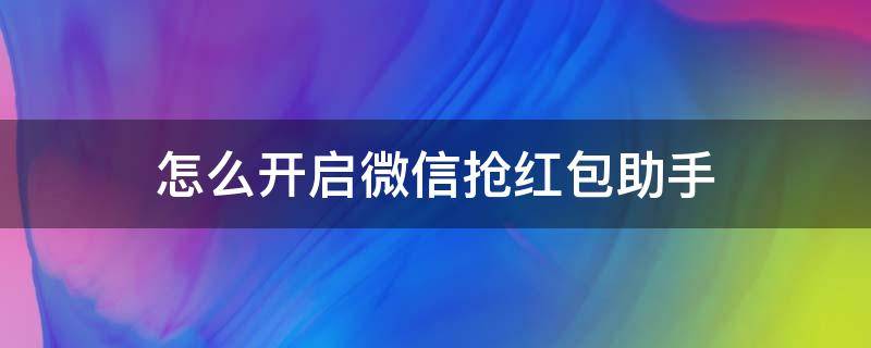 怎么开启微信抢红包助手 下载微信抢红包助手红包来了提醒