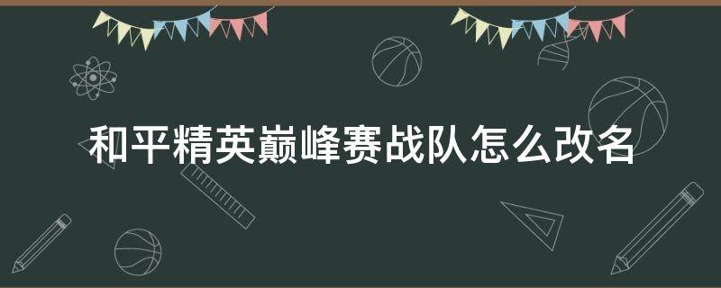 和平精英巅峰赛战队怎么改名（和平精英巅峰赛战队名字可以改吗?）