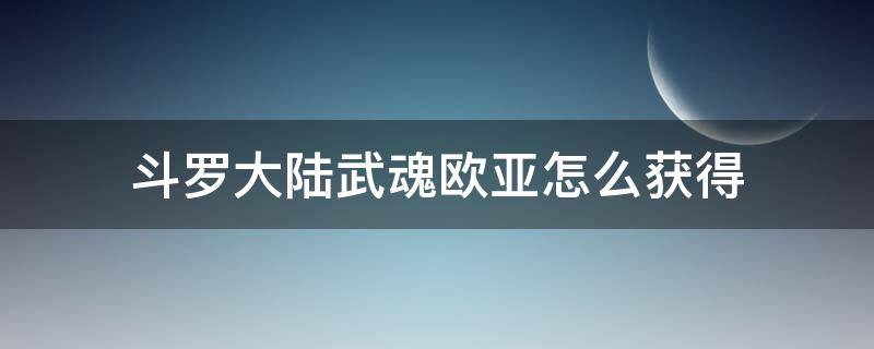 斗罗大陆武魂欧亚怎么获得 斗罗大陆武魂觉醒欧亚怎么获得