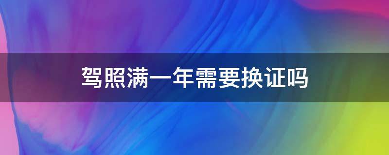 驾照满一年需要换证吗 刚拿驾驶证满一年需不需要换证的