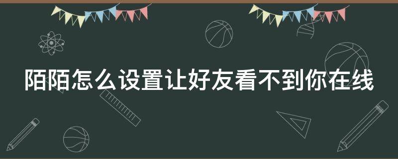 陌陌怎么设置让好友看不到你在线（陌陌怎么设置让对方看不到你在线）