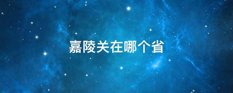 嘉陵关在哪个省（嘉陵关是哪个省）