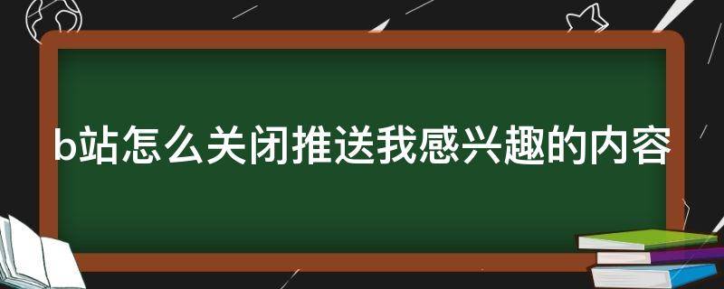 b站怎么关闭推送我感兴趣的内容（b站怎么关闭推送我感兴趣的内容提醒）